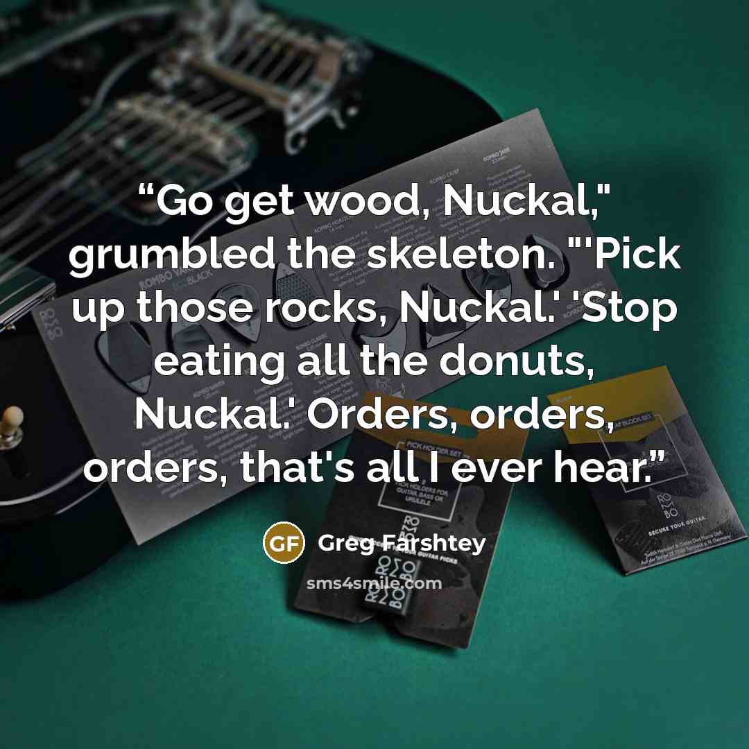 “Go get wood, Nuckal," grumbled the skeleton. "'Pick up those rocks, Nuckal.' 'Stop eating all the donuts, Nuckal.' Orders, orders, orders, that's all I ever hear.” quote by Greg Farshtey