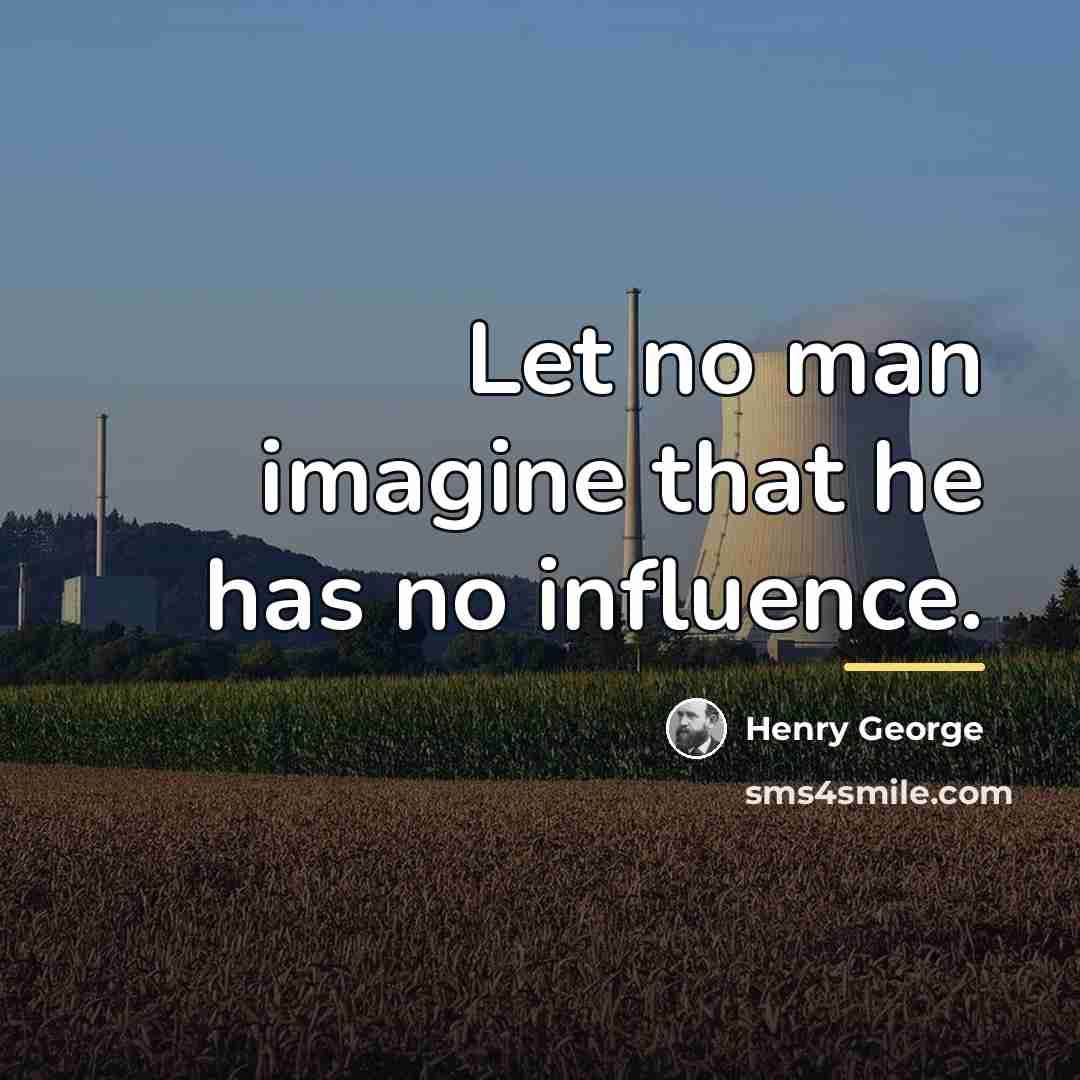 “Let no man imagine that he has no influence.…” quote by Henry George
