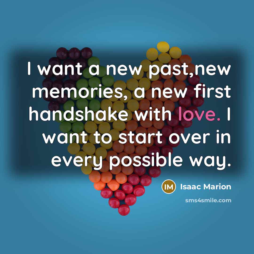 “I want a new past,new memories, a new first handshake…” quote by Isaac Marion