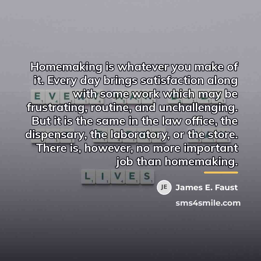 “Homemaking is whatever you make of it. Every day brings…” quote by James E. Faust