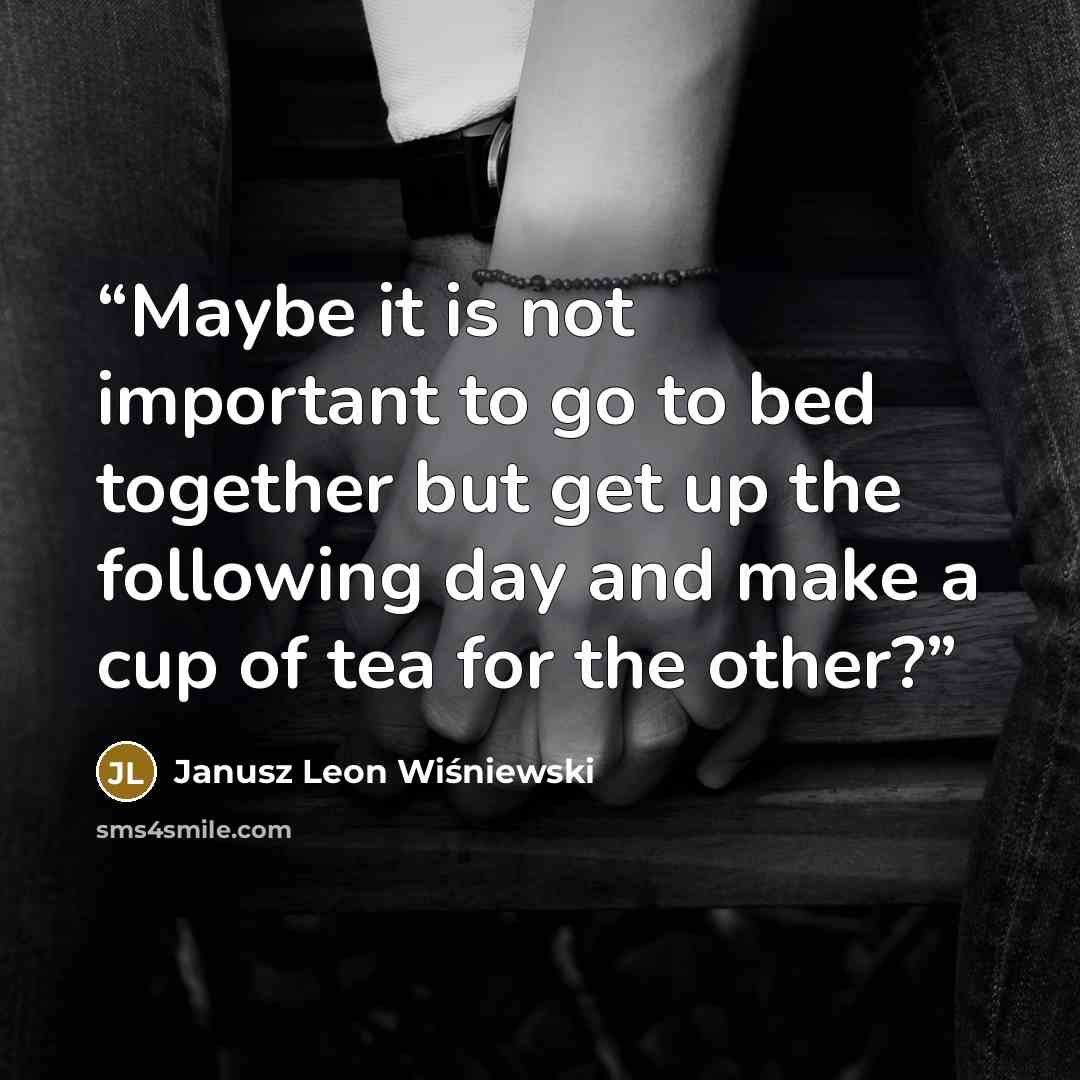 “Maybe it is not important to go to bed together but get up the following day and make a cup of tea for the other?” quote by Janusz Leon Wiśniewski