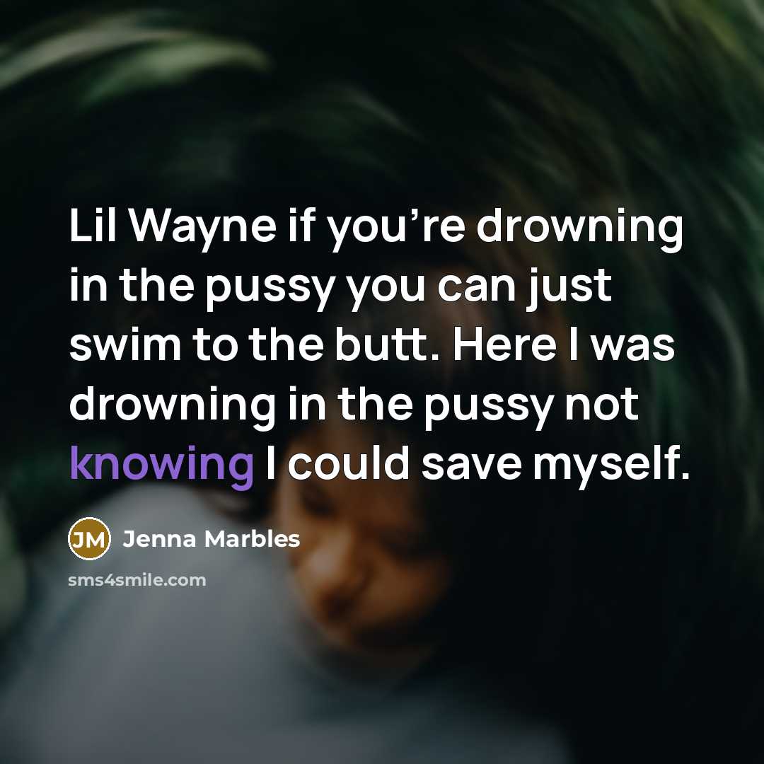 “Lil Wayne if you're drowning in the pussy you can just swim to the butt. Here I was drowning in the pussy not knowing I could save myself.” quote by Jenna Marbles