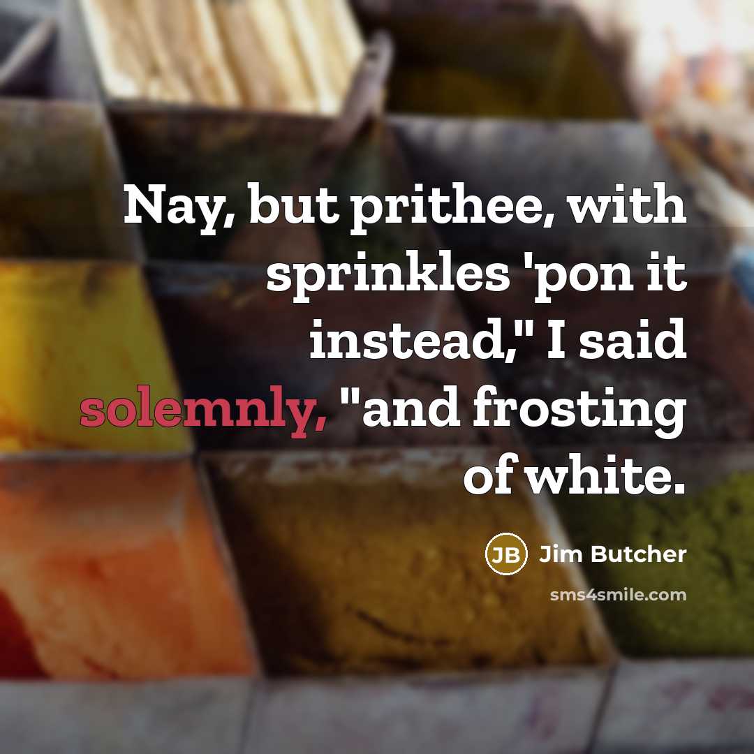 “Nay, but prithee, with sprinkles 'pon it instead," I said solemnly, "and frosting of white.” quote by Jim Butcher