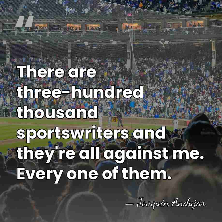 There are three-hundred thousand sportswriters and they're all against me. Every one&hellip; - Joaquin Andujar