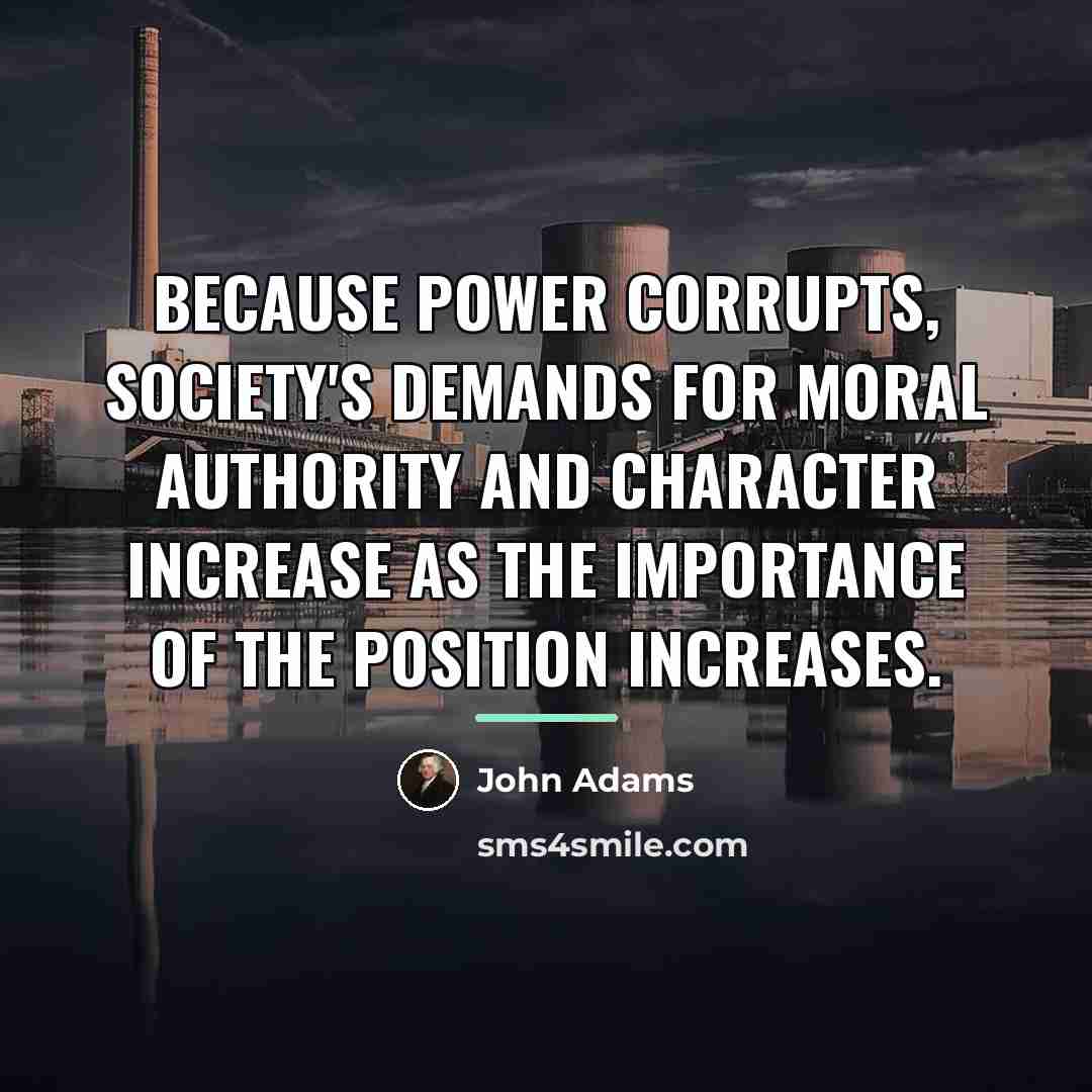 “Because power corrupts, society's demands for moral authority and character…” quote by John Adams