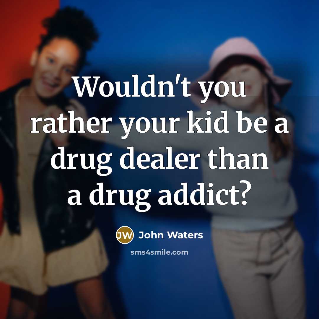 “Wouldn't you rather your kid be a drug dealer than…” quote by John Waters