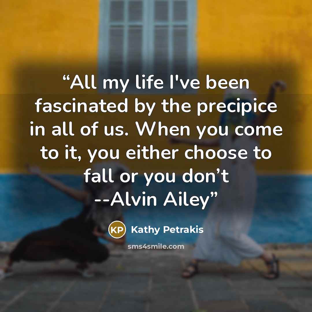 “All my life I've been fascinated by the precipice in all of us. When you come to it, you either choose to fall or you don’t --Alvin Ailey” quote by Kathy Petrakis