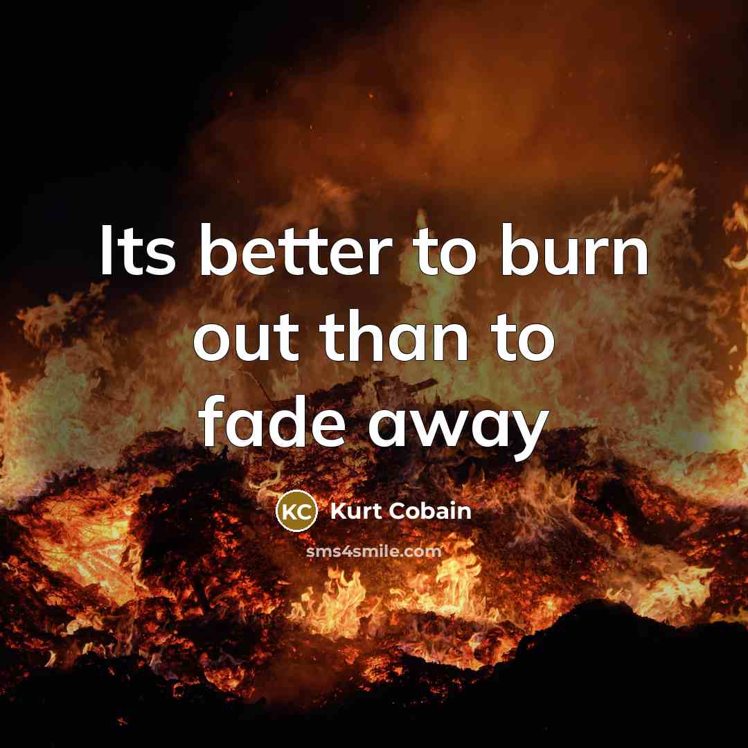 “Its better to burn out than to fade away…” quote by Kurt Cobain