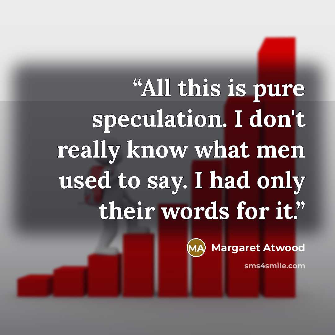 “All this is pure speculation. I don't really know what men used to say. I had only their words for it.” quote by Margaret Atwood