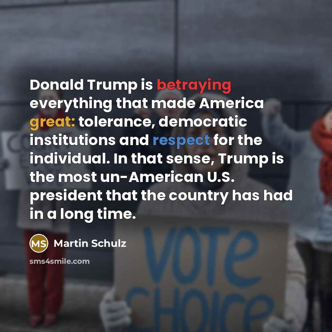 “Donald Trump is betraying everything that made America great: tolerance, democratic institutions and respect for the individual. In that sense, Trump is the most un-American U.S. president that the country has had in a long time.” quote by Martin Schulz