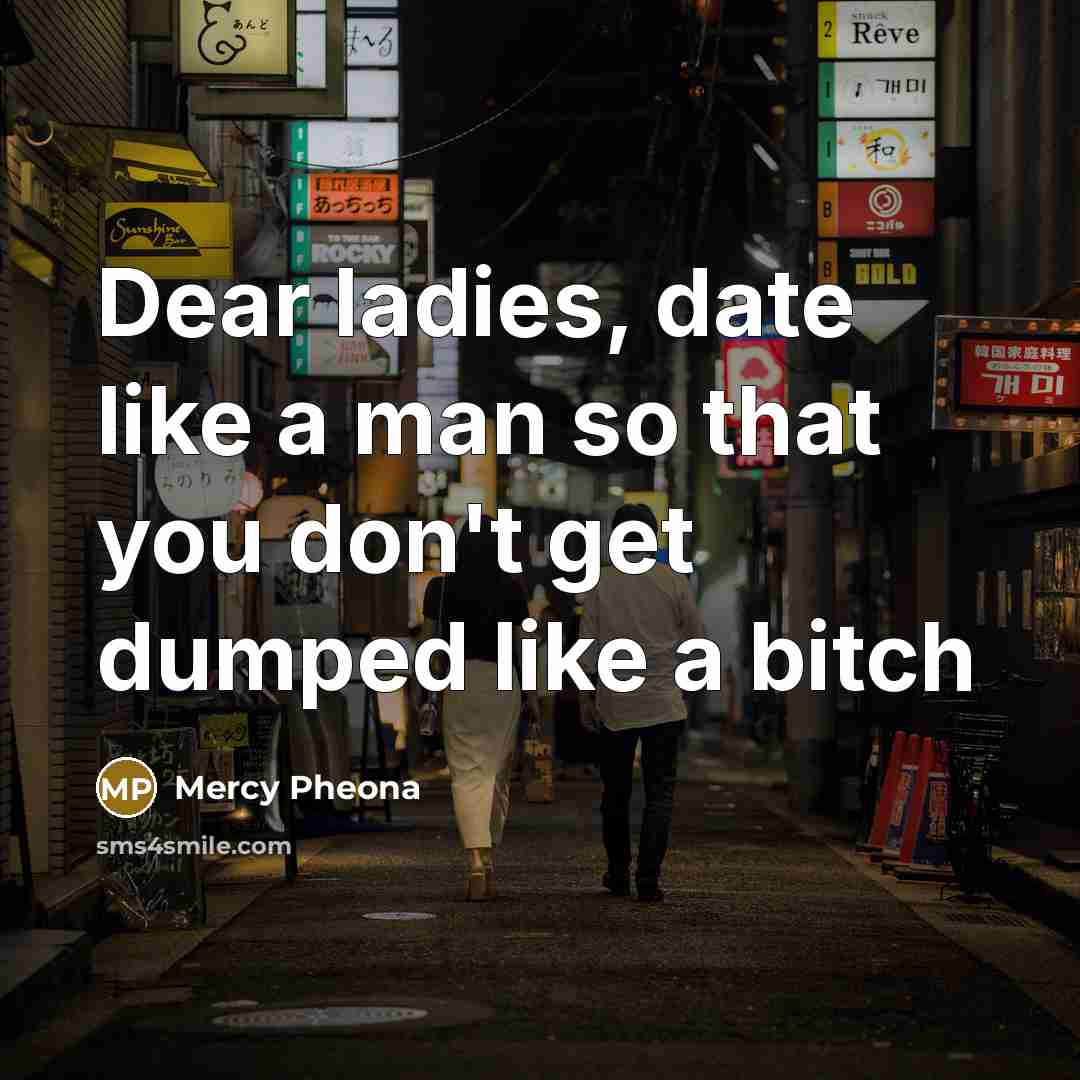 “Dear ladies, date like a man so that you don't get dumped like a bitch” quote by Mercy Pheona