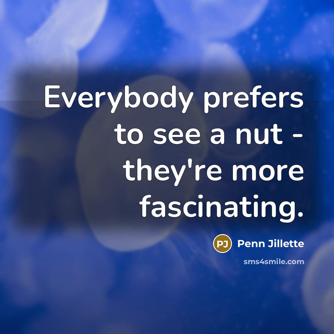 “Everybody prefers to see a nut - they're more fascinating.…” quote by Penn Jillette