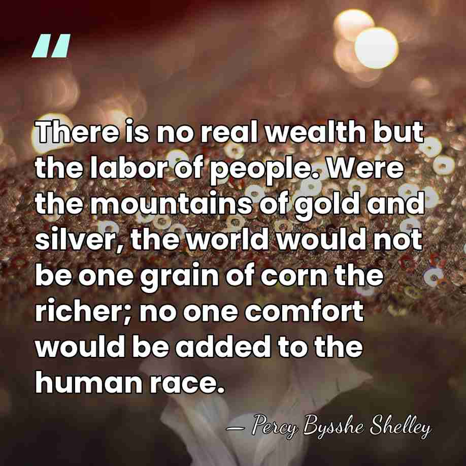 There is no real wealth but the labor of people. Were the&hellip; - Percy Bysshe Shelley