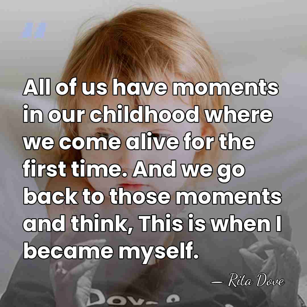 All of us have moments in our childhood where we come alive&hellip; - Rita Dove