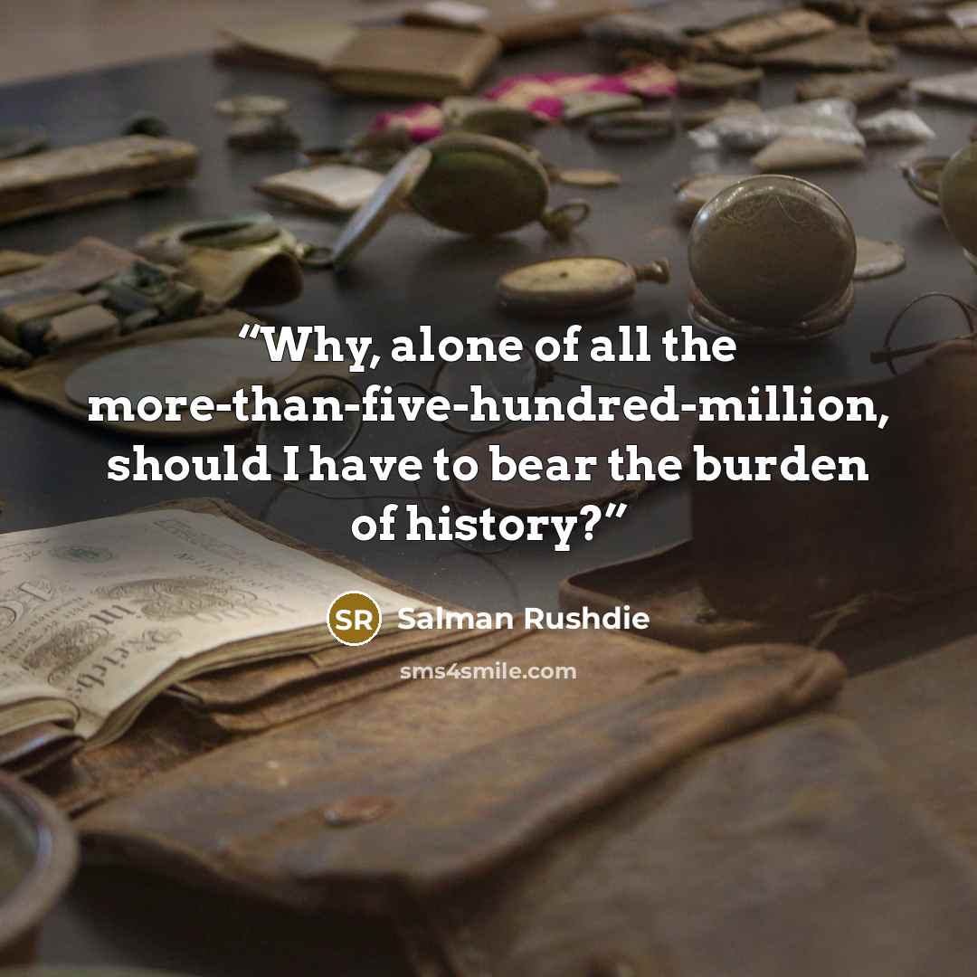 “Why, alone of all the more-than-five-hundred-million, should I have to bear the burden of history?” quote by Salman Rushdie