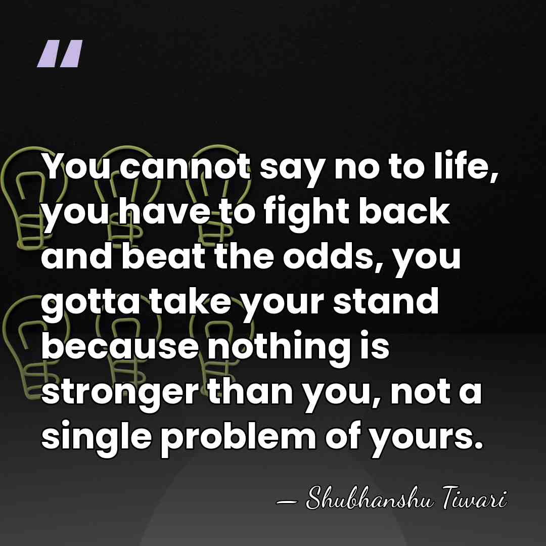 You cannot say no to life, you have to fight back and&hellip; - Shubhanshu Tiwari