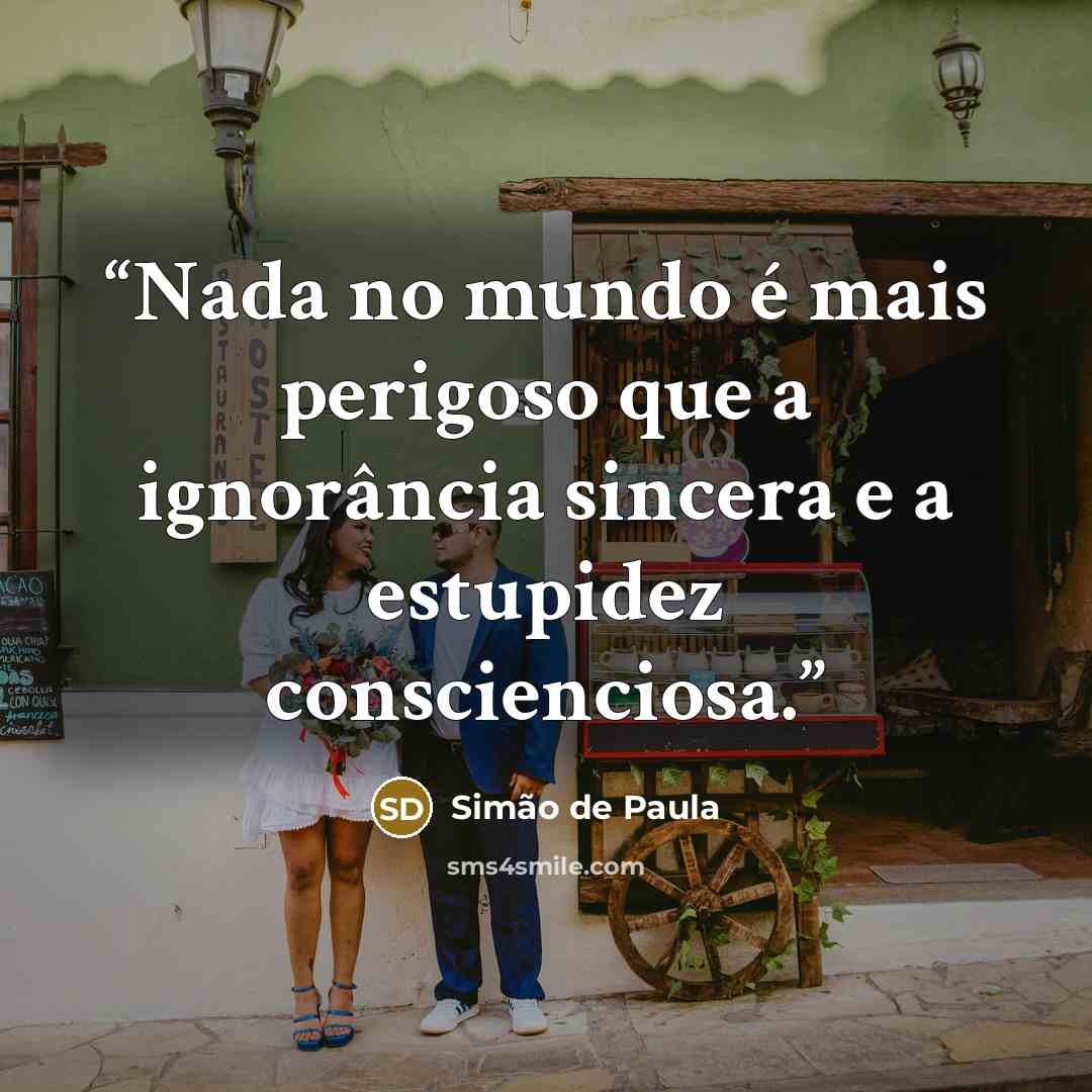 “Nada no mundo é mais perigoso que a ignorância sincera e a estupidez conscienciosa.” quote by Simão de Paula