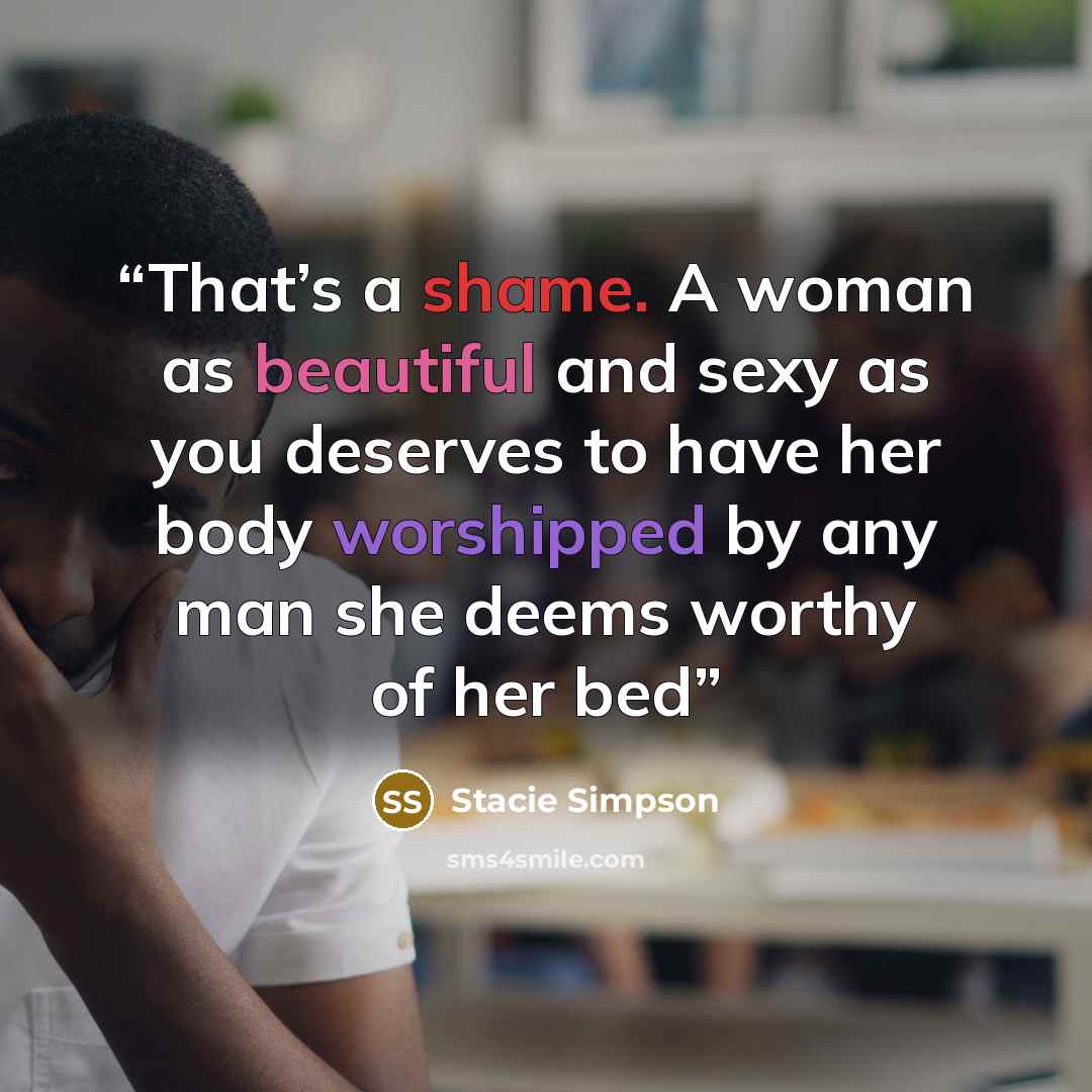 “That’s a shame. A woman as beautiful and sexy as you deserves to have her body worshipped by any man she deems worthy of her bed” quote by Stacie Simpson