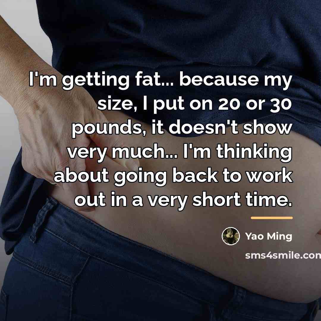 “I'm getting fat... because my size, I put on 20…” quote by Yao Ming