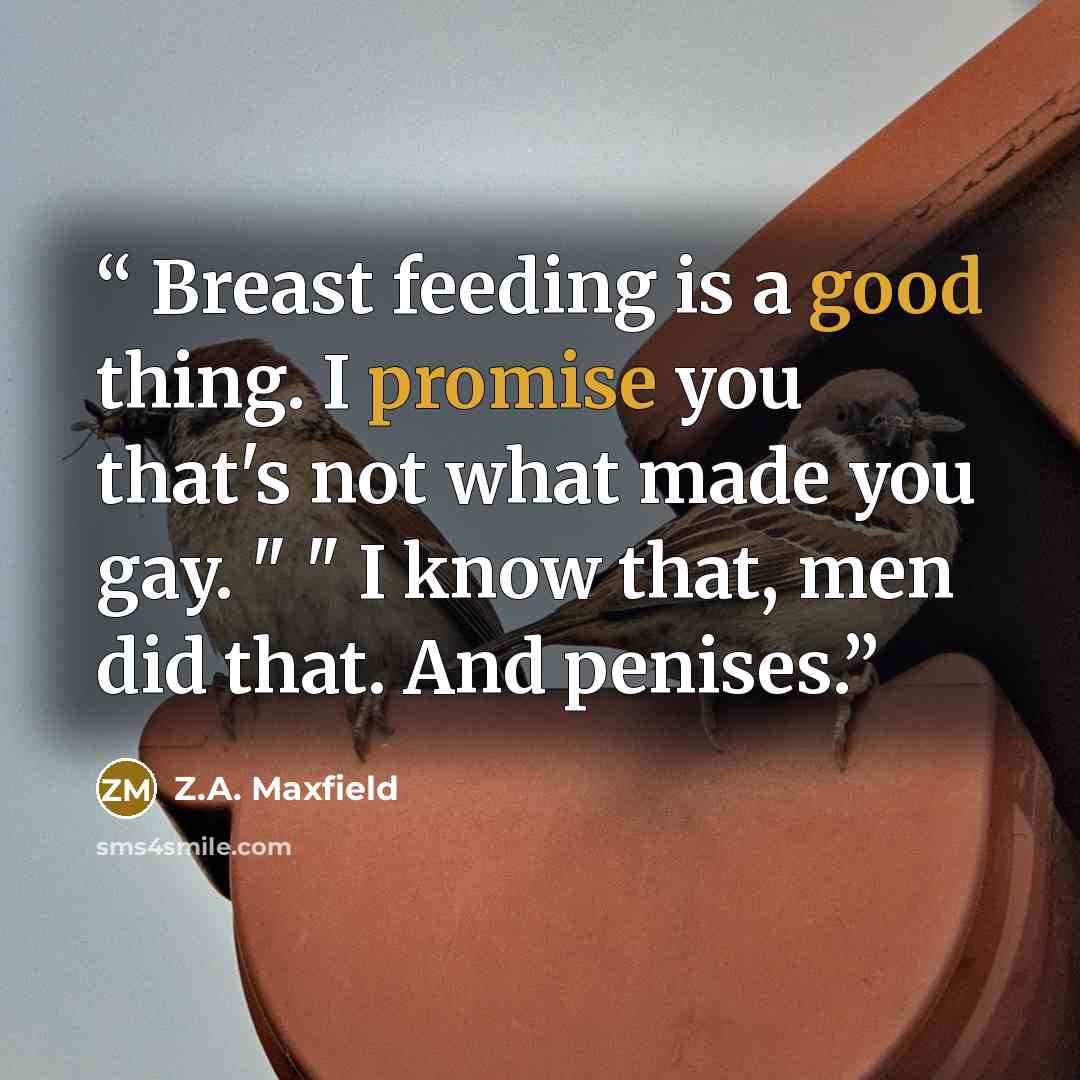“Breast feeding is a good thing. I promise you that's not what made you gay. " " I know that, men did that. And penises.” quote by Z.A. Maxfield