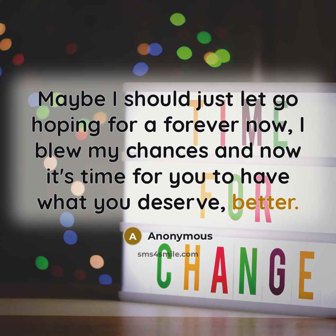 “Maybe I should just let go hoping for a forever now, I blew my chances and now it's time for you to have what you deserve, better.” quote by Anonymous