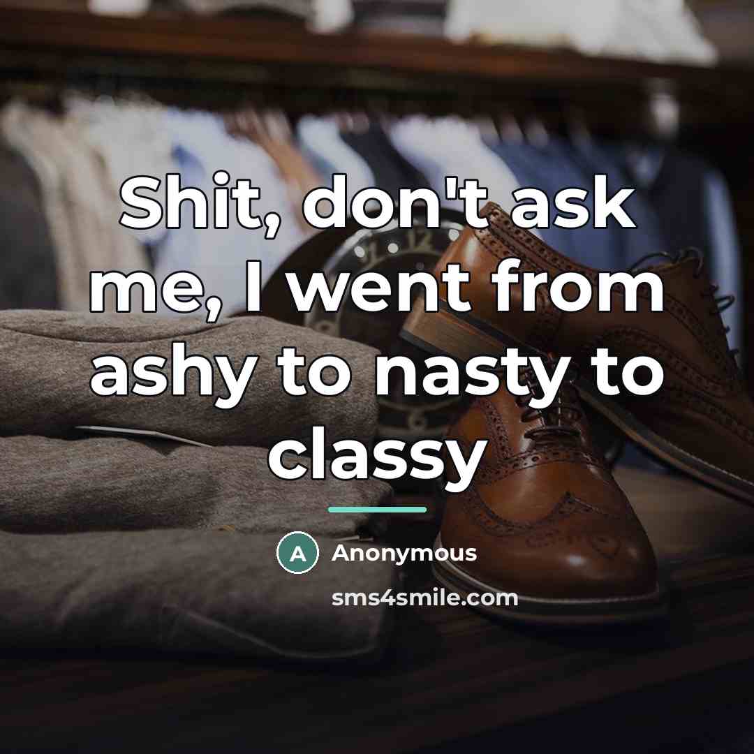 “Shit, don't ask me, I went from ashy to nasty…” quote by Anonymous