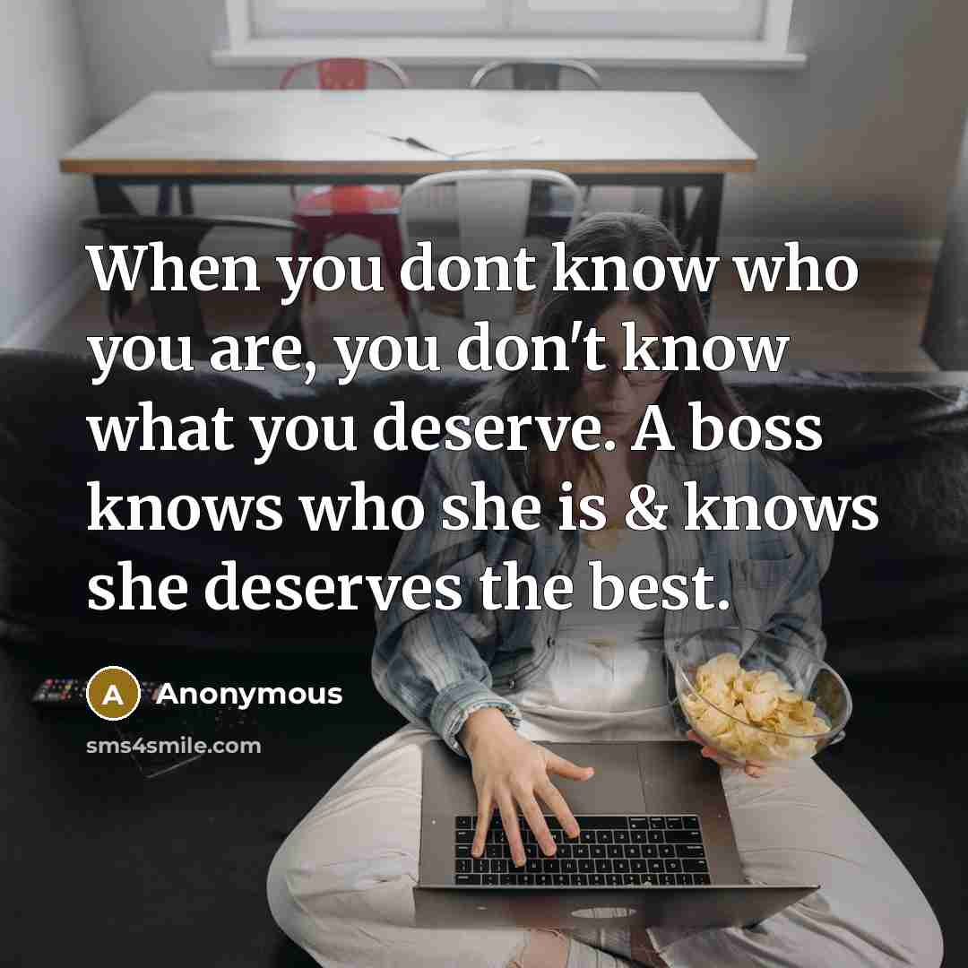 “When you dont know who you are, you don't know what you deserve. A boss knows who she is & knows she deserves the best.” quote by Anonymous