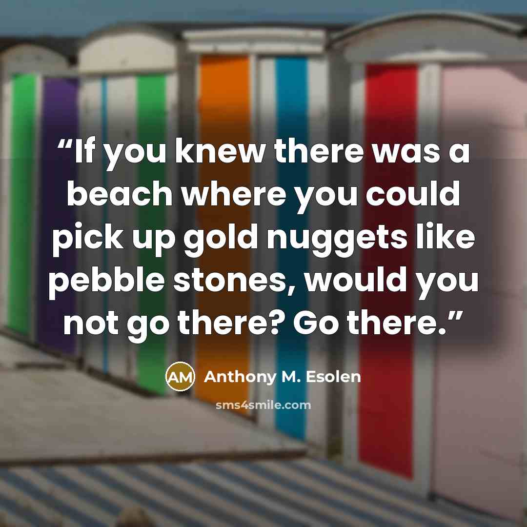 “If you knew there was a beach where you could pick up gold nuggets like pebble stones, would you not go there? Go there.” quote by Anthony M. Esolen