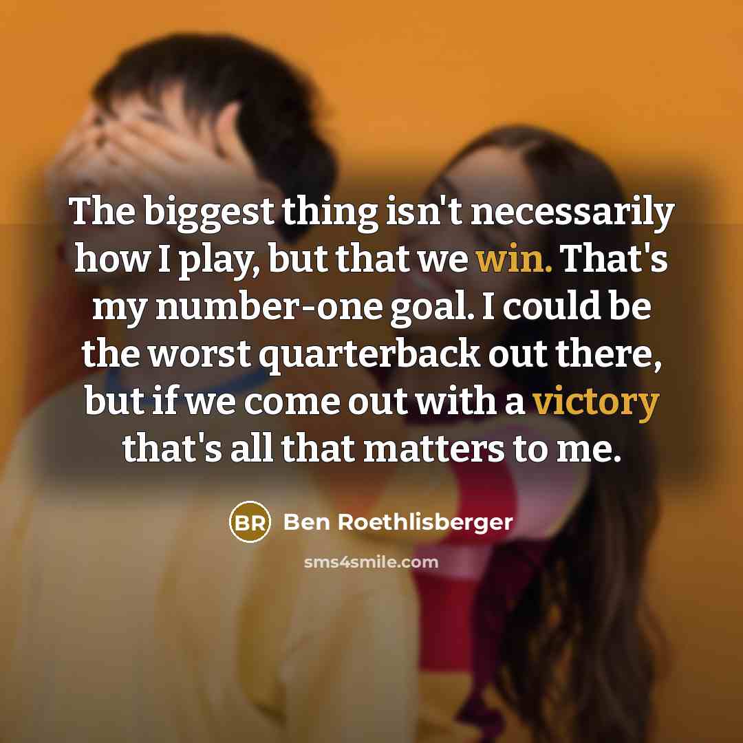 “The biggest thing isn't necessarily how I play, but that we win. That's my number-one goal. I could be the worst quarterback out there, but if we come out with a victory that's all that matters to me.” quote by Ben Roethlisberger