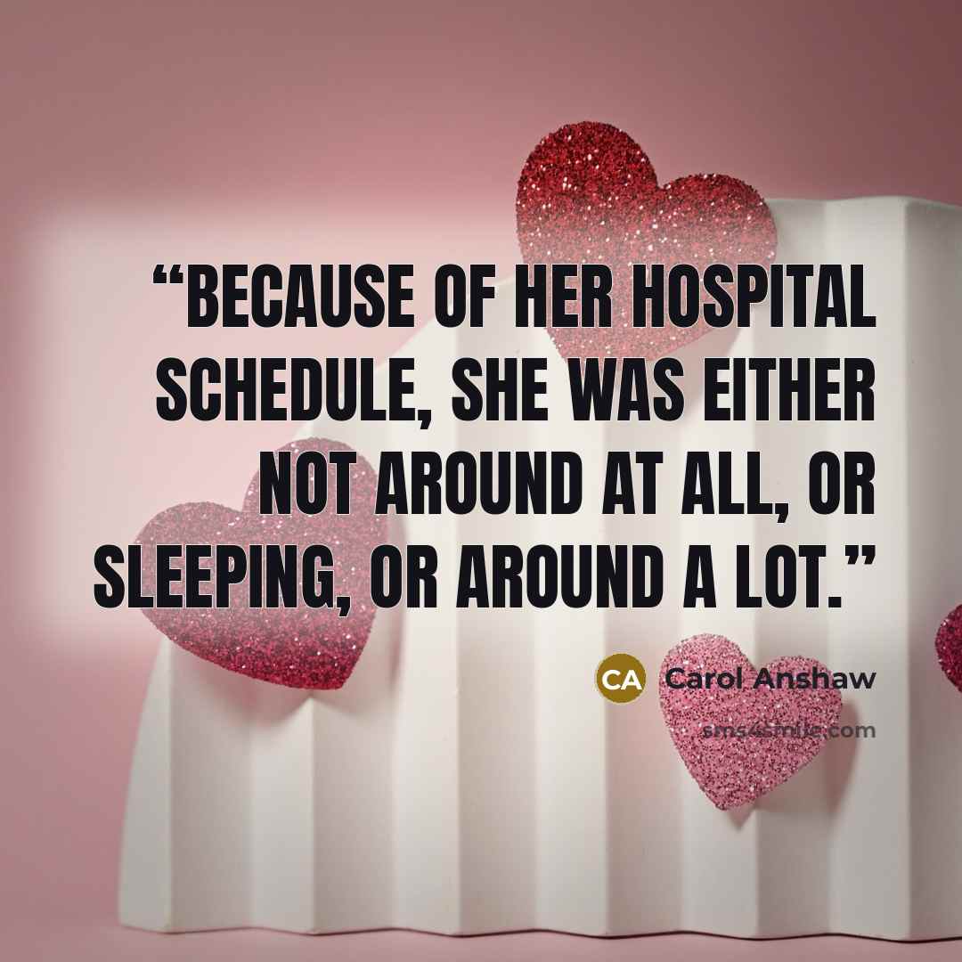 “Because of her hospital schedule, she was either not around at all, or sleeping, or around a lot.” quote by Carol Anshaw
