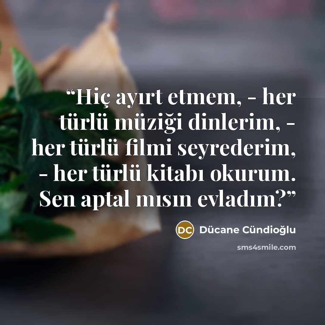 “Hiç ayırt etmem, - her türlü müziği dinlerim, - her türlü filmi seyrederim, - her türlü kitabı okurum. Sen aptal mısın evladım?” quote by Dücane Cündioğlu