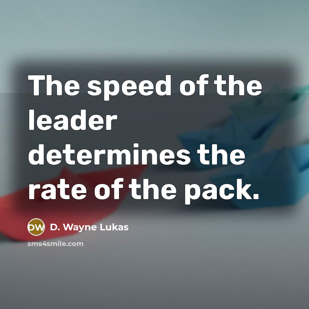 “The speed of the leader determines the rate of the pack.” quote by D. Wayne Lukas