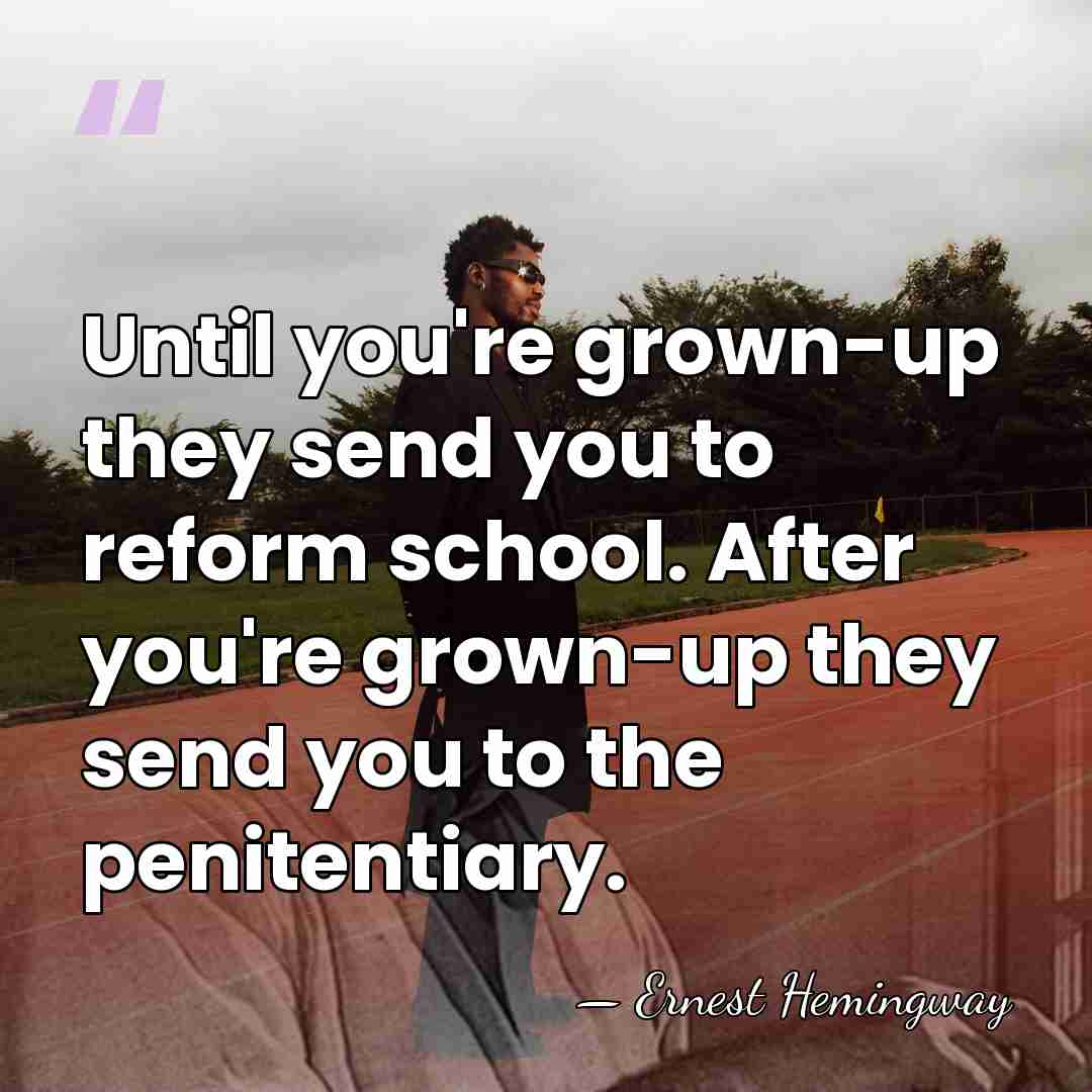 Until you're grown-up they send you to reform school. After you're grown-up&hellip; - Ernest Hemingway