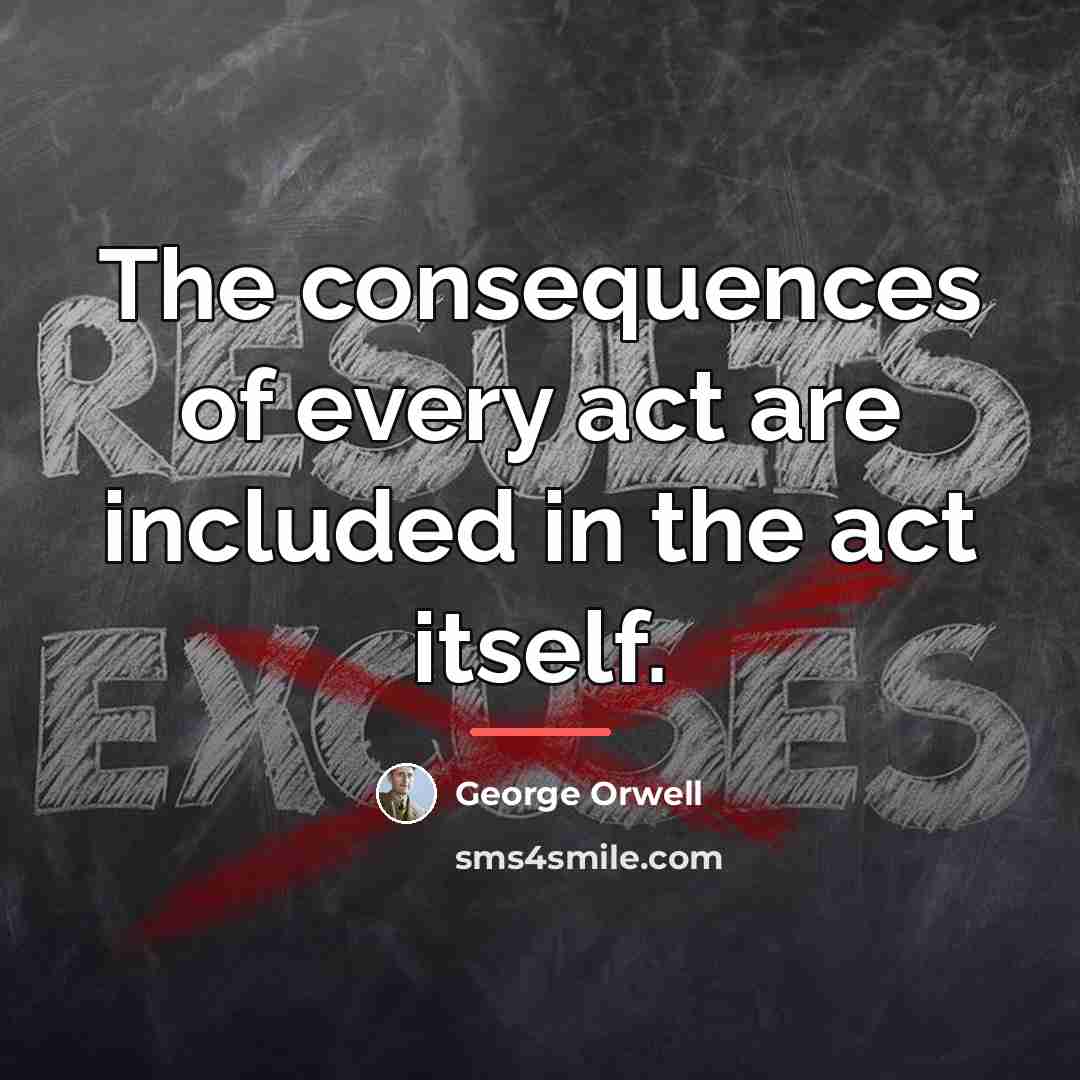 “The consequences of every act are included in the act…” quote by George Orwell