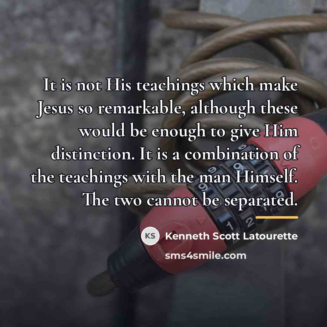 “It is not His teachings which make Jesus so remarkable,…” quote by Kenneth Scott Latourette