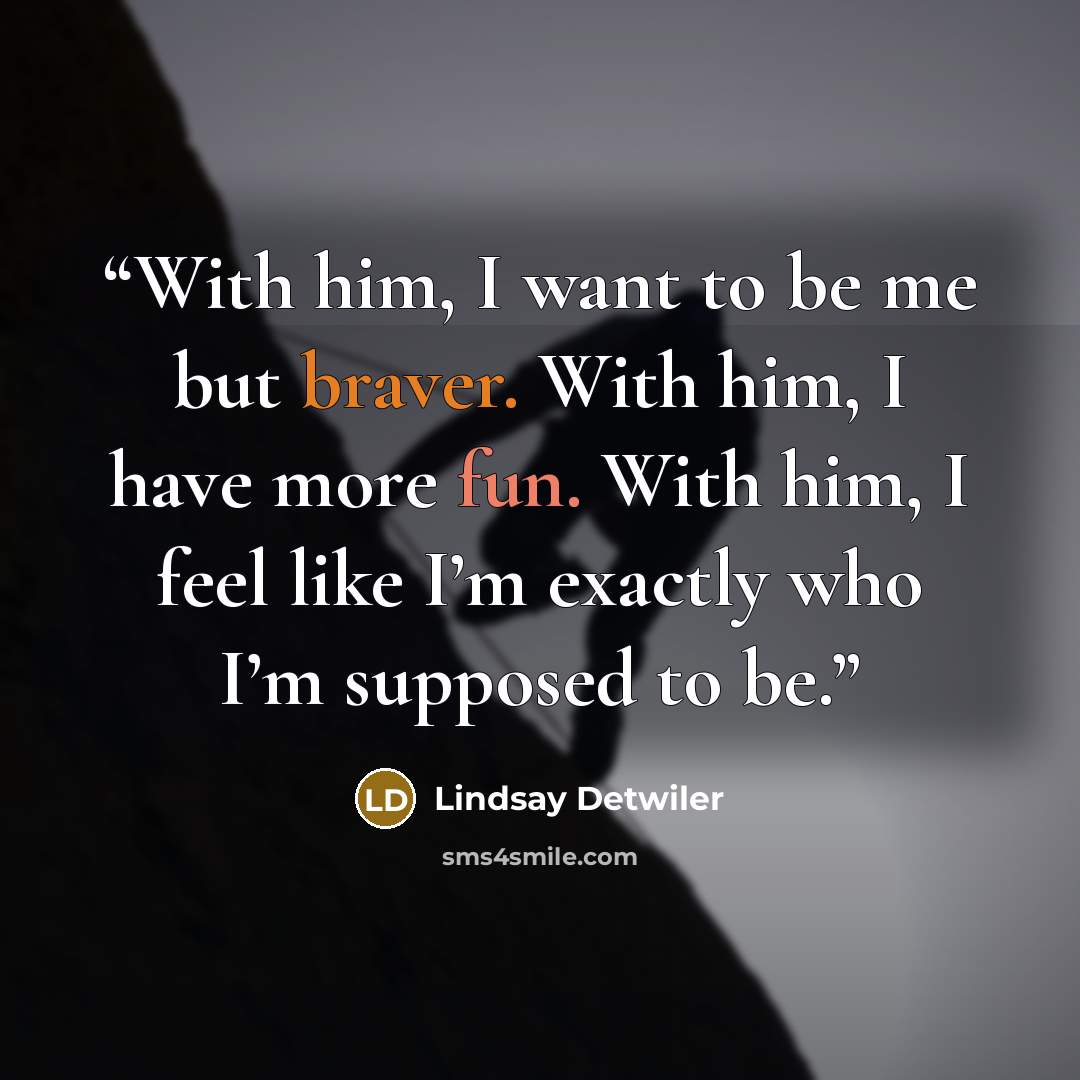 “With him, I want to be me but braver. With him, I have more fun. With him, I feel like I’m exactly who I’m supposed to be.” quote by Lindsay Detwiler