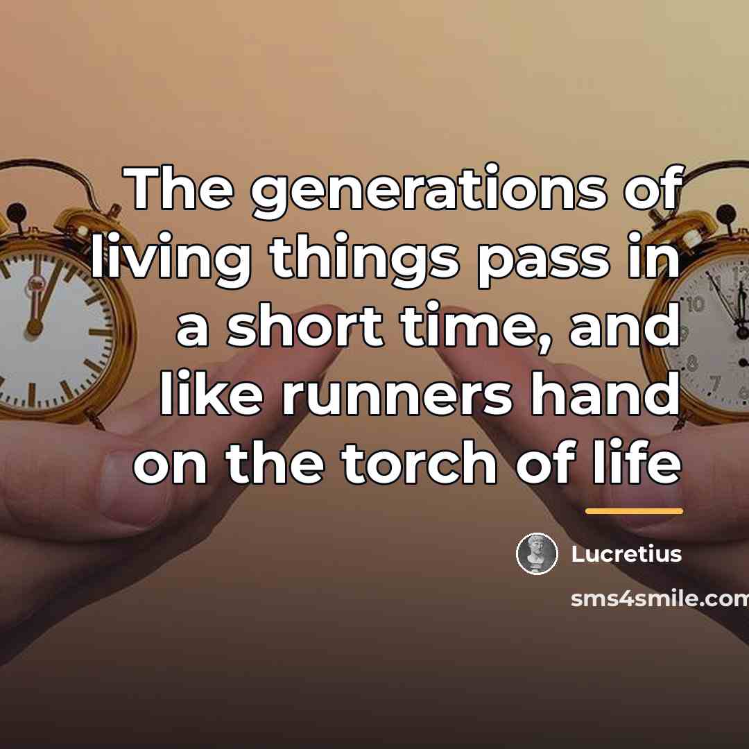 “The generations of living things pass in a short time,…” quote by Lucretius