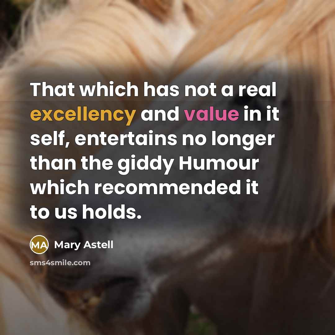 “That which has not a real excellency and value in it self, entertains no longer than the giddy Humour which recommended it to us holds.” quote by Mary Astell
