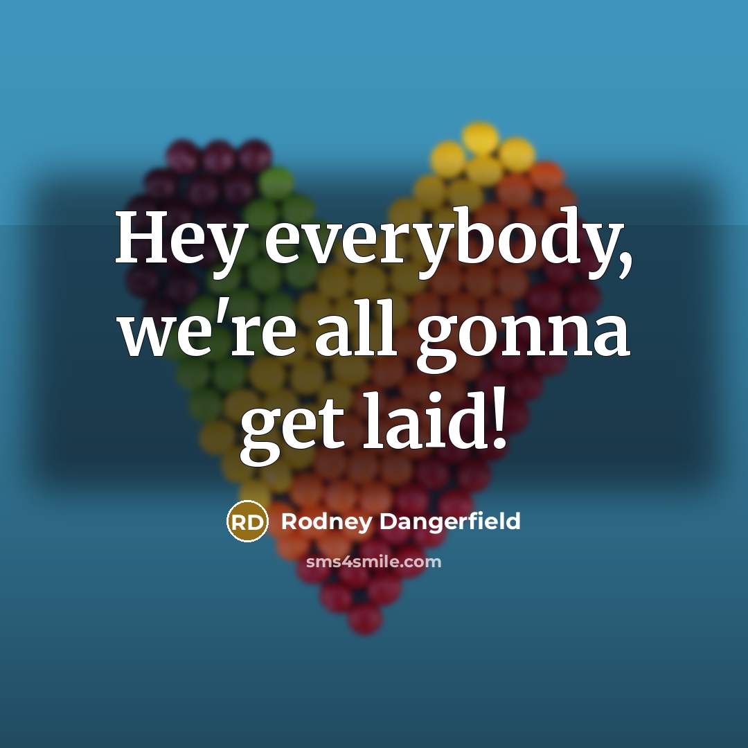 “Hey everybody, we're all gonna get laid!…” quote by Rodney Dangerfield