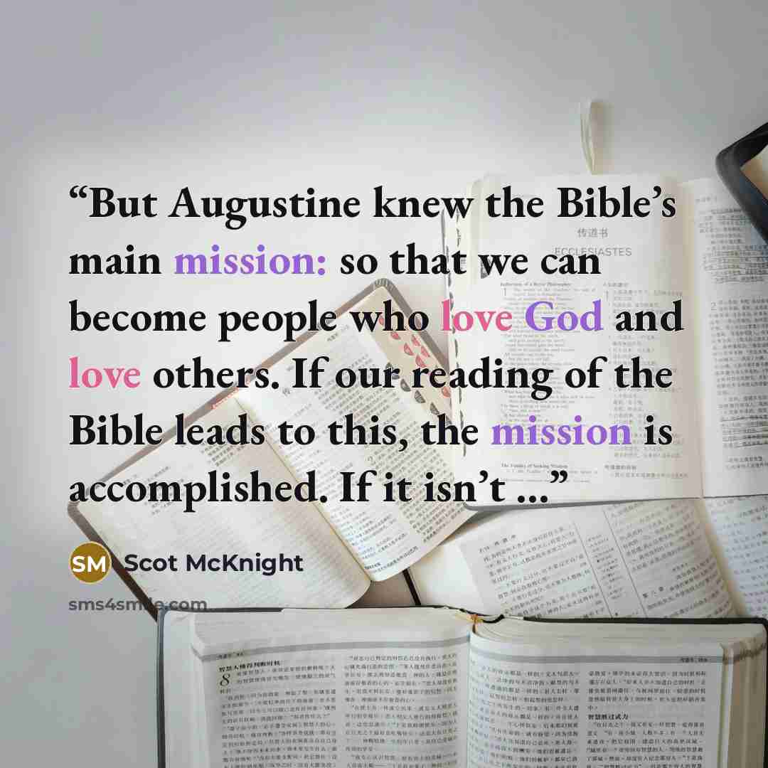 “But Augustine knew the Bible’s main mission: so that we can become people who love God and love others. If our reading of the Bible leads to this, the mission is accomplished. If it isn’t …” quote by Scot McKnight