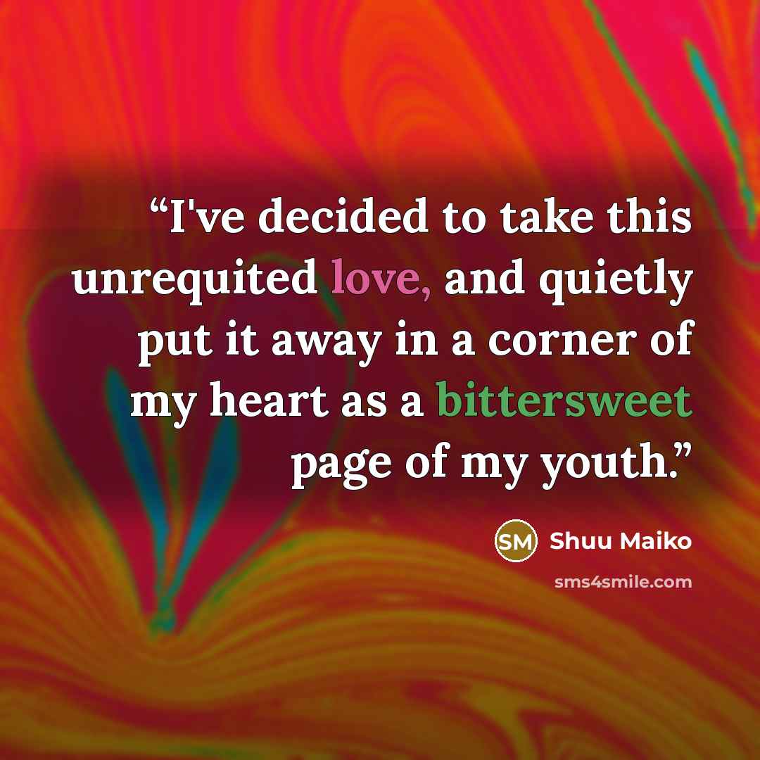 “I've decided to take this unrequited love, and quietly put it away in a corner of my heart as a bittersweet page of my youth.” quote by Shuu Maiko