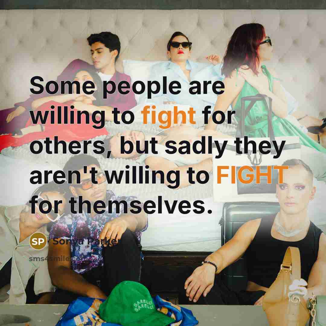 “Some people are willing to fight for others, but sadly they aren't willing to FIGHT for themselves.” quote by Sonya Parker