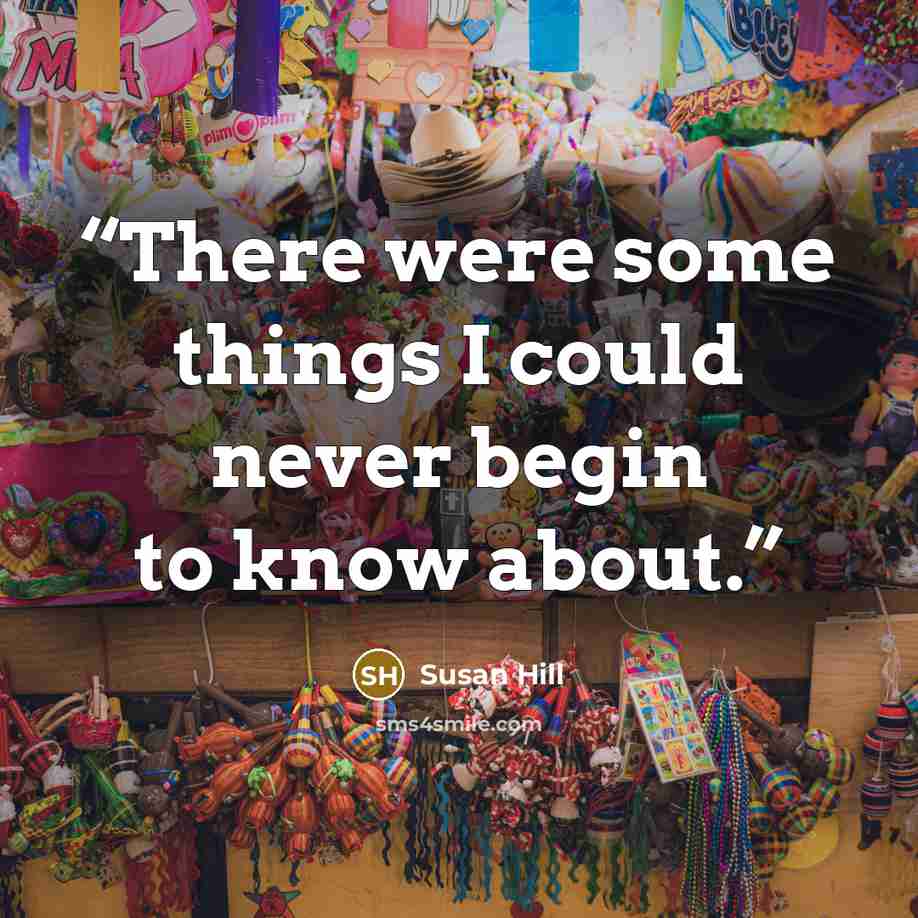 “There were some things I could never begin to know about.” quote by Susan Hill