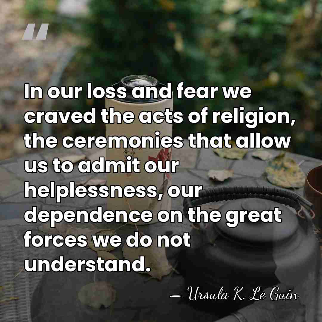 In our loss and fear we craved the acts of religion, the&hellip; - Ursula K. Le Guin