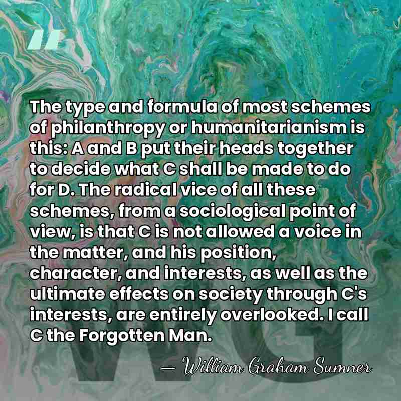 The type and formula of most schemes of philanthropy or humanitarianism is&hellip; - William Graham Sumner