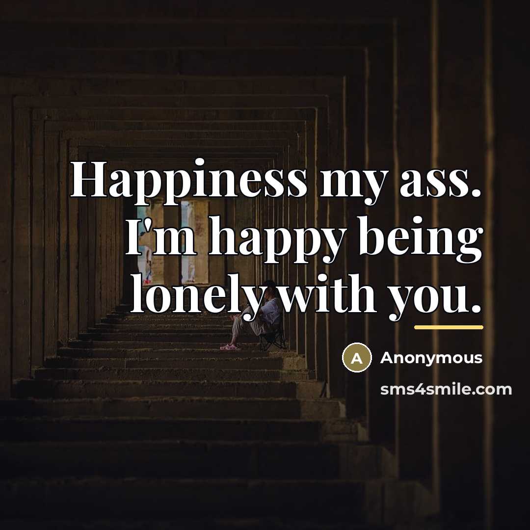 “Happiness my ass. I'm happy being lonely with you.…” quote by Anonymous