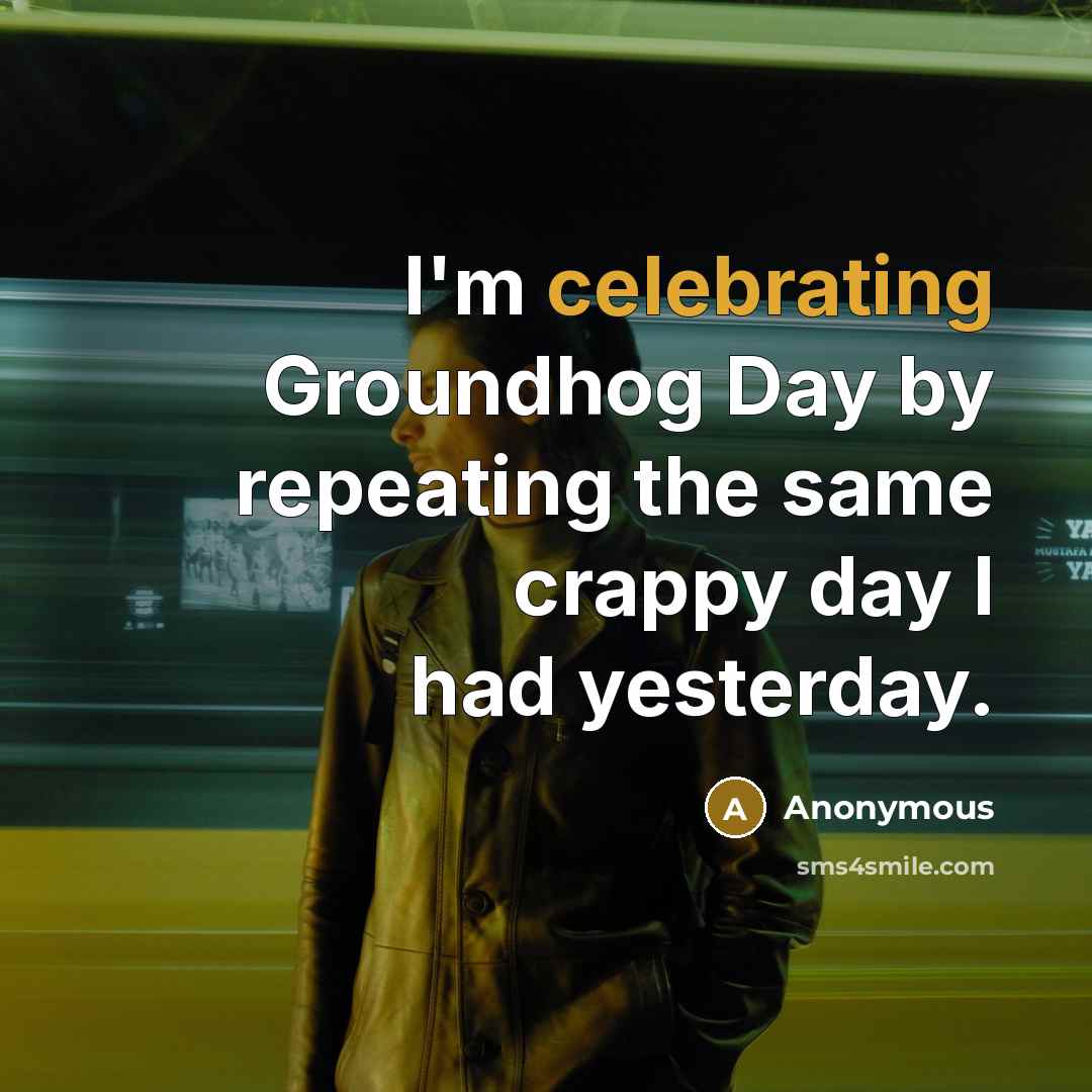 “I'm celebrating Groundhog Day by repeating the same crappy day I had yesterday.” quote by Anonymous