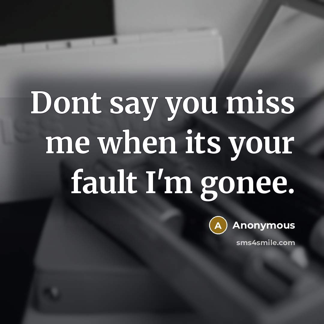 “Dont say you miss me when its your fault I'm gonee.” quote by Anonymous