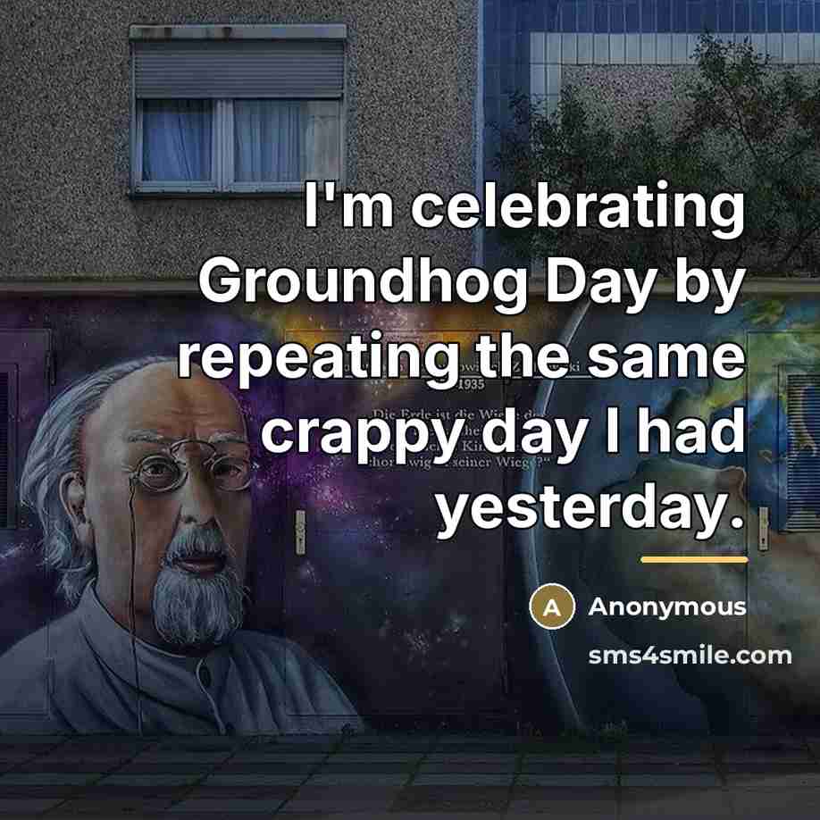“I'm celebrating Groundhog Day by repeating the same crappy day…” quote by Anonymous