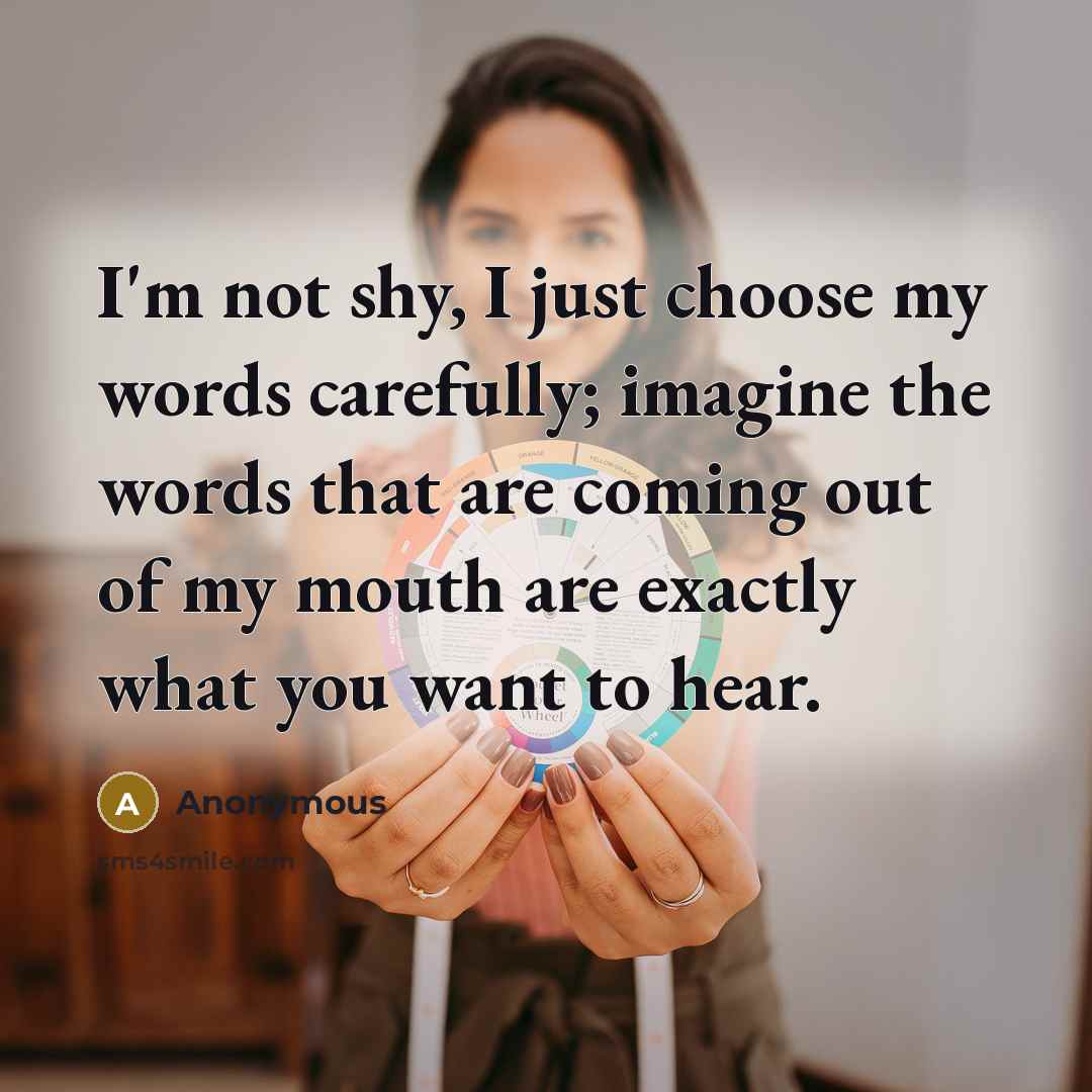 “I'm not shy, I just choose my words carefully; imagine the words that are coming out of my mouth are exactly what you want to hear.” quote by Anonymous